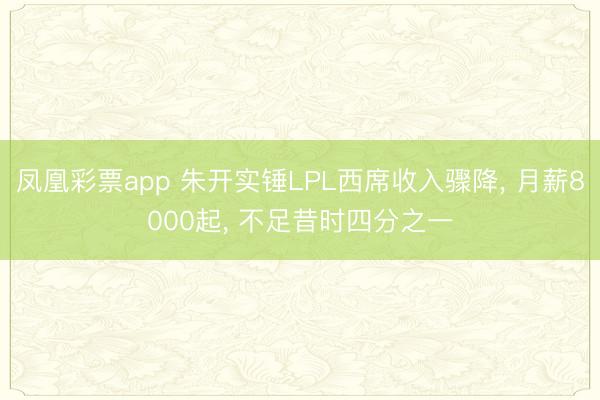 凤凰彩票app 朱开实锤LPL西席收入骤降, 月薪8000起, 不足昔时四分之一