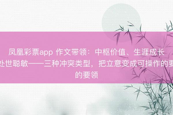 凤凰彩票app 作文带领：中枢价值、生涯成长、处世聪敏——三种冲突类型，把立意变成可操作的要领