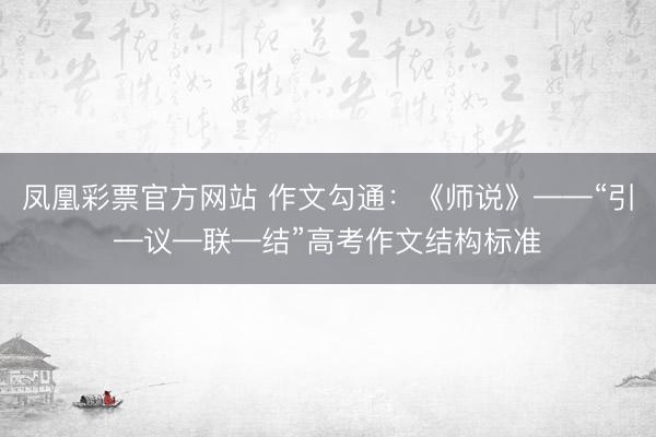 凤凰彩票官方网站 作文勾通：《师说》——“引—议—联—结”高考作文结构标准