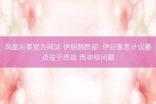凤凰彩票官方网站 伊朗酬酢部: 伊好意思计议要点在于终战 而非核问题