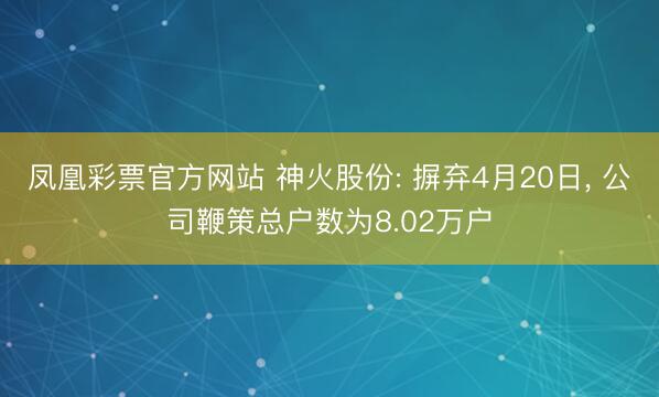 凤凰彩票官方网站 神火股份: 摒弃4月20日, 公司鞭策总户数为8.02万户