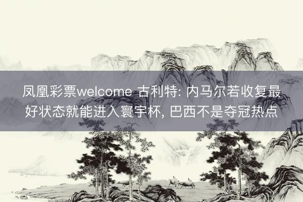 凤凰彩票welcome 古利特: 内马尔若收复最好状态就能进入寰宇杯, 巴西不是夺冠热点