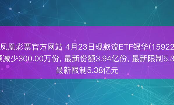 凤凰彩票官方网站 4月23日现款流ETF银华(159225)份额减少300.00万份, 最新份额3.94亿份, 最新限制5.38亿元