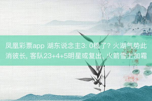 凤凰彩票app 湖东说念主3: 0稳了? 火湖气势此消彼长, 客队23+4+5明星或复出, 火箭雪上加霜