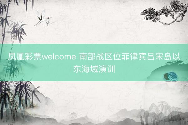 凤凰彩票welcome 南部战区位菲律宾吕宋岛以东海域演训