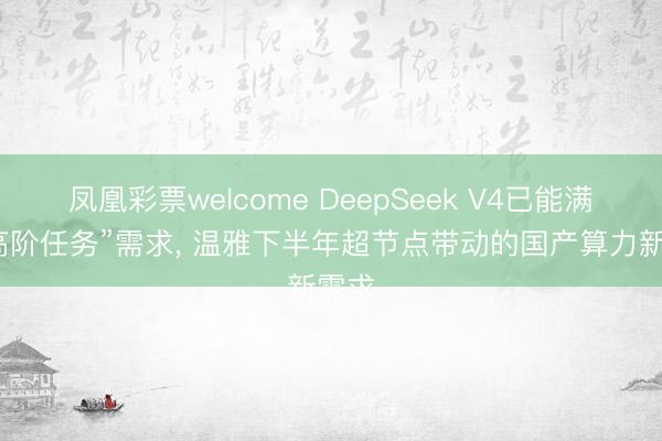 凤凰彩票welcome DeepSeek V4已能满足“高阶任务”需求, 温雅下半年超节点带动的国产算力新需求