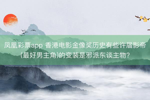 凤凰彩票app 香港电影金像奖历史有些许届影帝(最好男主角)的变装是邪派东谈主物?
