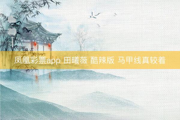 凤凰彩票app 田曦薇 酷辣版 马甲线真较着