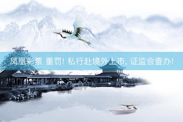 凤凰彩票 重罚! 私行赴境外上市, 证监会查办!