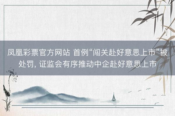 凤凰彩票官方网站 首例“闯关赴好意思上市”被处罚, 证监会有序推动中企赴好意思上市