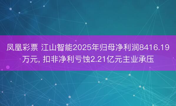 凤凰彩票 江山智能2025年归母净利润8416.19万元, 扣非净利亏蚀2.21亿元主业承压