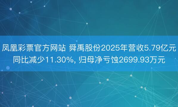 凤凰彩票官方网站 舜禹股份2025年营收5.79亿元同比减少11.30%, 归母净亏蚀2699.93万元