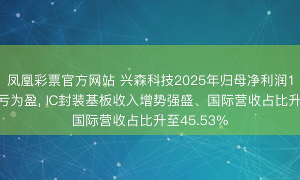 凤凰彩票官方网站 兴森科技2025年归母净利润1.35亿元扭亏为盈, IC封装基板收入增势强盛、国际营收占比升至45.53%