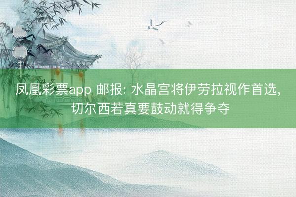 凤凰彩票app 邮报: 水晶宫将伊劳拉视作首选, 切尔西若真要鼓动就得争夺
