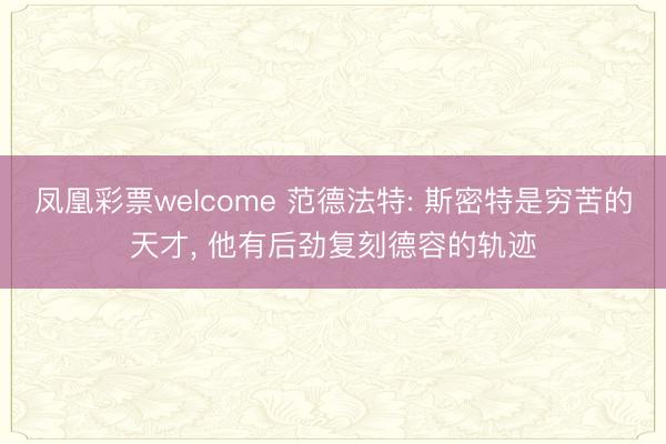凤凰彩票welcome 范德法特: 斯密特是穷苦的天才, 他有后劲复刻德容的轨迹