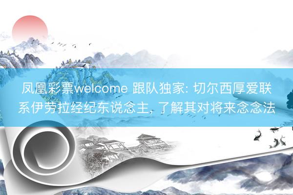 凤凰彩票welcome 跟队独家: 切尔西厚爱联系伊劳拉经纪东说念主, 了解其对将来念念法