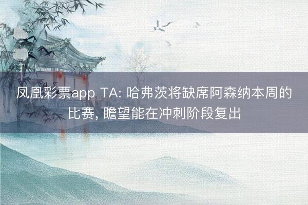 凤凰彩票app TA: 哈弗茨将缺席阿森纳本周的比赛, 瞻望能在冲刺阶段复出
