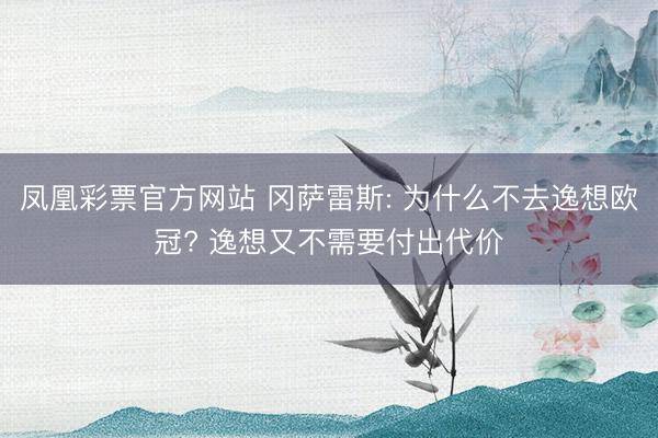 凤凰彩票官方网站 冈萨雷斯: 为什么不去逸想欧冠? 逸想又不需要付出代价