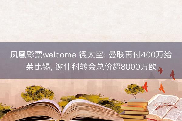 凤凰彩票welcome 德太空: 曼联再付400万给莱比锡, 谢什科转会总价超8000万欧