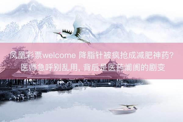 凤凰彩票welcome 降脂针被疯抢成减肥神药? 医师急呼别乱用, 背后是医药阛阓的剧变