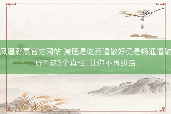 凤凰彩票官方网站 减肥是吃药遣散好仍是畅通遣散好? 这3个真相, 让你不再纠结