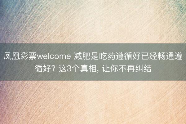凤凰彩票welcome 减肥是吃药遵循好已经畅通遵循好? 这3个真相, 让你不再纠结