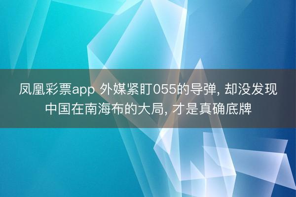 凤凰彩票app 外媒紧盯055的导弹, 却没发现中国在南海布的大局, 才是真确底牌