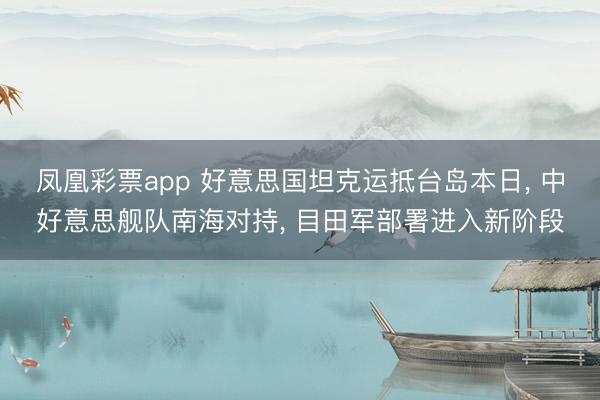 凤凰彩票app 好意思国坦克运抵台岛本日, 中好意思舰队南海对持, 目田军部署进入新阶段