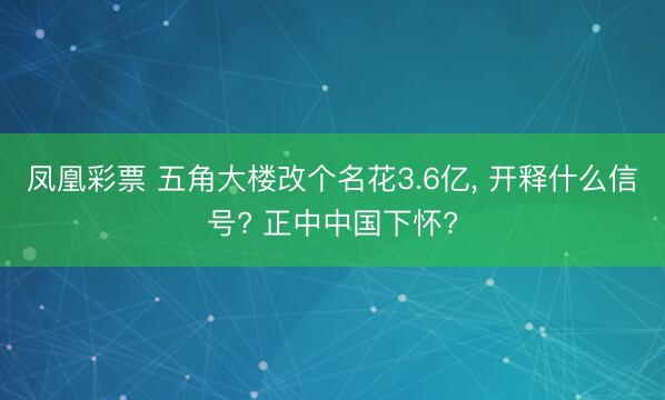 凤凰彩票 五角大楼改个名花3.6亿, 开释什么信号? 正中中国下怀?