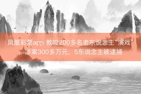 凤凰彩票app 教唆200多名老东说念主“演戏”，涉案300多万元，5东说念主被逮捕