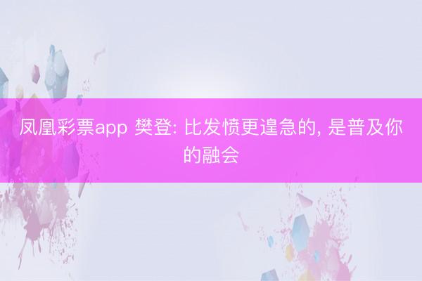 凤凰彩票app 樊登: 比发愤更遑急的, 是普及你的融会