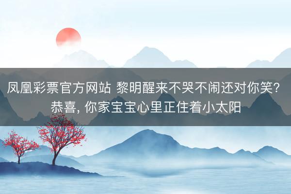凤凰彩票官方网站 黎明醒来不哭不闹还对你笑? 恭喜, 你家宝宝心里正住着小太阳