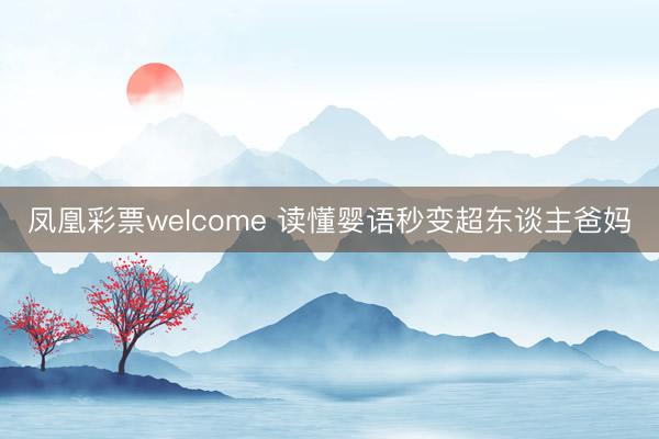凤凰彩票welcome 读懂婴语秒变超东谈主爸妈