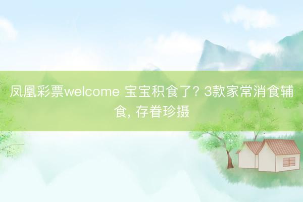 凤凰彩票welcome 宝宝积食了? 3款家常消食辅食, 存眷珍摄