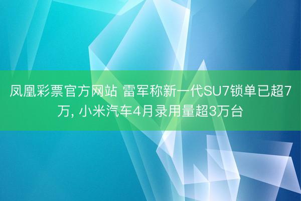 凤凰彩票官方网站 雷军称新一代SU7锁单已超7万, 小米汽车4月录用量超3万台