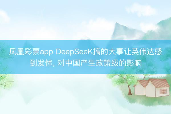 凤凰彩票app DeepSeeK搞的大事让英伟达感到发怵, 对中国产生政策级的影响