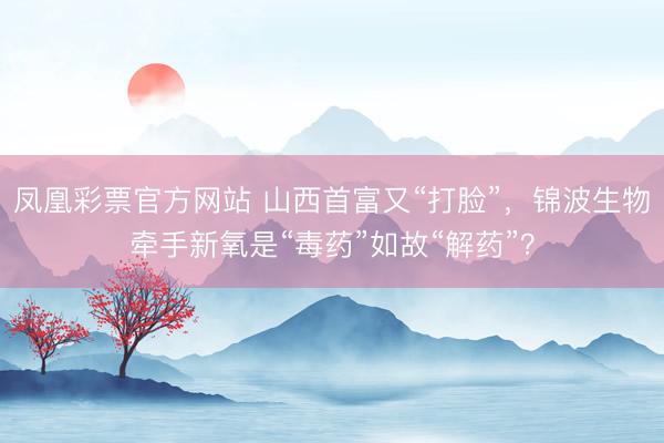 凤凰彩票官方网站 山西首富又“打脸”，锦波生物牵手新氧是“毒药”如故“解药”？