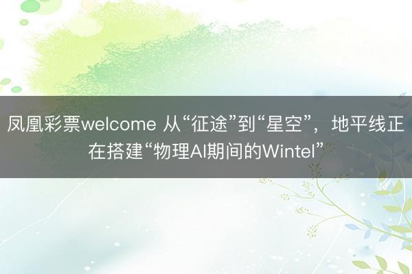 凤凰彩票welcome 从“征途”到“星空”，地平线正在搭建“物理AI期间的Wintel”